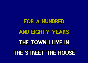 FOR A HUNDRED

AND EIGHTY YEARS
THE TOWN I LIVE IN
THE STREET THE HOUSE