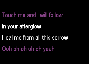 Touch me and I will follow

In your afterglow

Heal me from all this sorrow
Ooh oh oh oh oh yeah