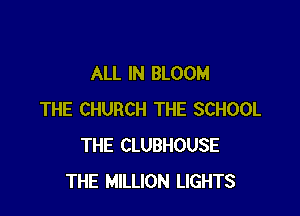 ALL IN BLOOM

THE CHURCH THE SCHOOL
THE CLUBHOUSE
THE MILLION LIGHTS