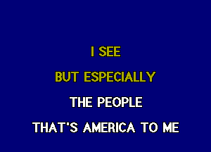I SEE

BUT ESPECIALLY
THE PEOPLE
THAT'S AMERICA TO ME