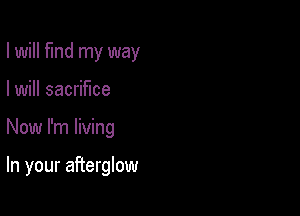 I will find my way

I will sacrifice

Now I'm living

In your afterglow