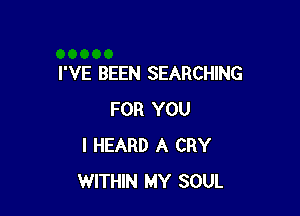 I'VE BEEN SEARCHING

FOR YOU
I HEARD A CRY
WITHIN MY SOUL