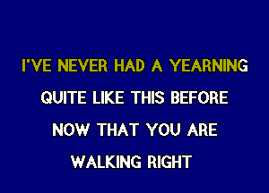 I'VE NEVER HAD A YEARNING
QUITE LIKE THIS BEFORE
NOW THAT YOU ARE
WALKING RIGHT