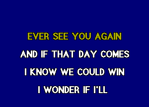 EVER SEE YOU AGAIN

AND IF THAT DAY COMES
I KNOW WE COULD WIN
I WONDER IF I'LL