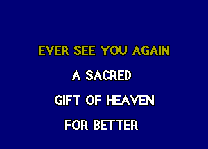 EVER SEE YOU AGAIN

A SACRED
GIFT OF HEAVEN
FOR BETTER