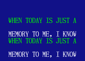 WHEN TODAY IS JUST A

MEMORY TO ME, I KNOW
WHEN TODAY IS JUST A

MEMORY TO ME, I KNOW