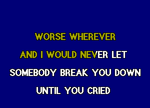 WORSE WHEREVER

AND I WOULD NEVER LET
SOMEBODY BREAK YOU DOWN
UNTIL YOU CRIED