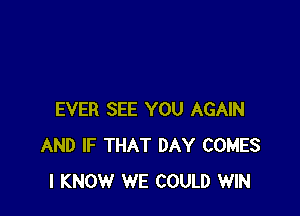 EVER SEE YOU AGAIN
AND IF THAT DAY COMES
I KNOW WE COULD WIN