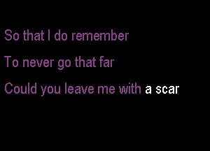 So that I do remember

To never go that far

Could you leave me with a scar