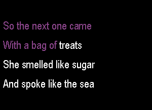 So the next one came
With a bag of treats

She smelled like sugar

And spoke like the sea