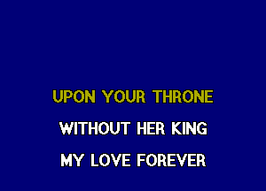 UPON YOUR THRONE
WITHOUT HER KING
MY LOVE FOREVER