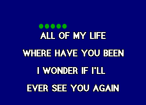 ALL OF MY LIFE

WHERE HAVE YOU BEEN
I WONDER IF I'LL
EVER SEE YOU AGAIN