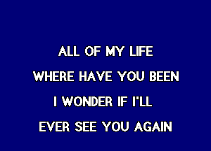 ALL OF MY LIFE

WHERE HAVE YOU BEEN
I WONDER IF I'LL
EVER SEE YOU AGAIN