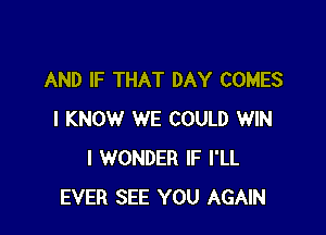 AND IF THAT DAY COMES

I KNOW WE COULD WIN
I WONDER IF I'LL
EVER SEE YOU AGAIN