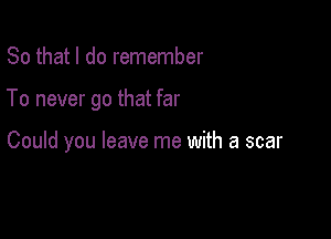 So that I do remember

To never go that far

Could you leave me with a scar