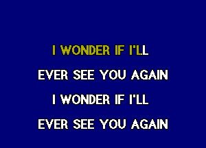 I WONDER IF I'LL

EVER SEE YOU AGAIN
I WONDER IF I'LL
EVER SEE YOU AGAIN