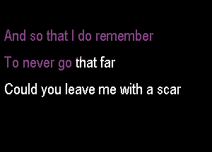 And so that I do remember

To never go that far

Could you leave me with a scar