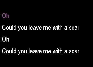 Oh
Could you leave me with a scar
Oh

Could you leave me with a scar