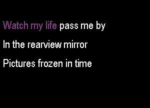 Watch my life pass me by

In the reawiew mirror

Pictures frozen in time
