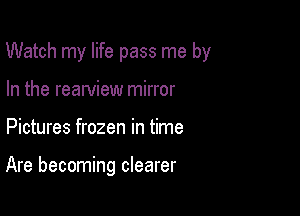 Watch my life pass me by

In the reawiew mirror
Pictures frozen in time

Are becoming clearer