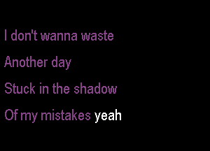 I don't wanna waste
Another day
Stuck in the shadow

Of my mistakes yeah