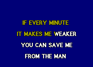 IF EVERY MINUTE

IT MAKES ME WEAKER
YOU CAN SAVE ME
FROM THE MAN