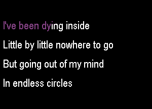 I've been dying inside

Little by little nowhere to go

But going out of my mind

In endless circles