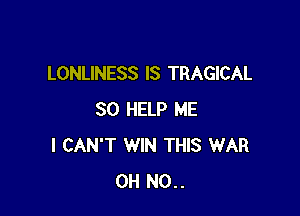 LONLINESS IS TRAGICAL

SO HELP ME
I CAN'T WIN THIS WAR
0H N0..