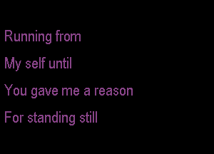 Running from

My self until

You gave me a reason

For standing still