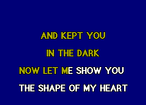 AND KEPT YOU

IN THE DARK
NOW LET ME SHOW YOU
THE SHAPE OF MY HEART