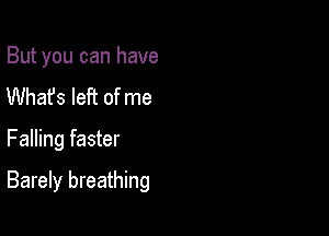 But you can have
Whafs left of me

Falling faster

Barely breathing