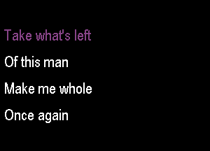 Take what's left
Of this man

Make me whole

Once again