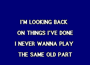 I'M LOOKING BACK

ON THINGS I'VE DONE
I NEVER WANNA PLAY
THE SAME OLD PART