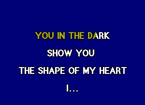 YOU IN THE DARK

SHOW YOU
THE SHAPE OF MY HEART
l...