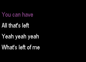 You can have
All that's left

Yeah yeah yeah
What's left of me