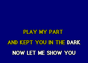 PLAY MY PART
AND KEPT YOU IN THE DARK
NOW LET ME SHOW YOU