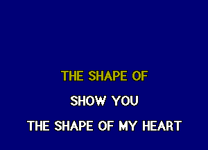 THE SHAPE OF
SHOW YOU
THE SHAPE OF MY HEART