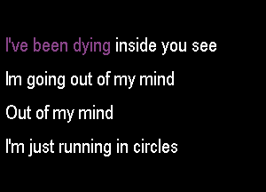 I've been dying inside you see

Im going out of my mind

Out of my mind

I'm just running in circles