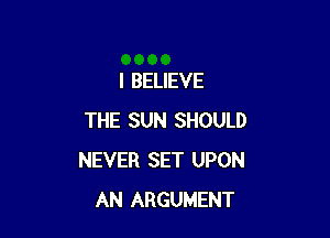 I BELIEVE

THE SUN SHOULD
NEVER SET UPON
AN ARGUMENT