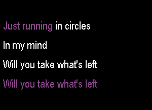 Just running in circles

In my mind
Will you take whafs left
Will you take whafs left