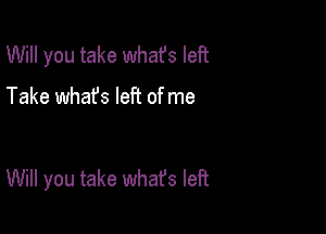 Will you take whafs left

Take whafs left of me

Will you take whafs left