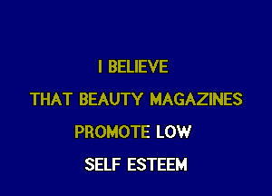 I BELIEVE

THAT BEAUTY MAGAZINES
PROMOTE LOW
SELF ESTEEM