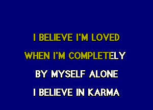 I BELIEVE I'M LOVED

WHEN I'M COMPLETELY
BY MYSELF ALONE
I BELIEVE IN KARMA
