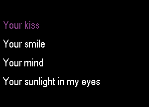 Your kiss
Your smile

Your mind

Your sunlight in my eyes