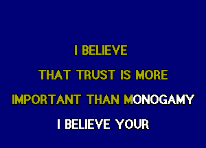 I BELIEVE

THAT TRUST IS MORE
IMPORTANT THAN MONOGAMY
I BELIEVE YOUR