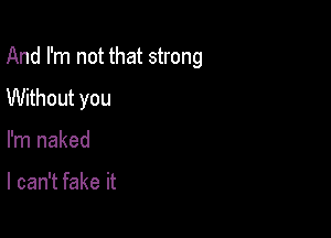 And I'm not that strong

Without you
I'm naked

I can't fake it