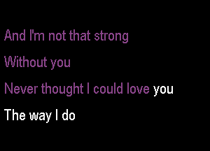 And I'm not that strong
Without you

Never thought I could love you

The way I do