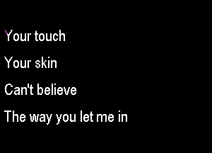 Your touch
Your skin

Can't believe

The way you let me in