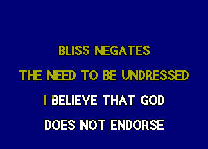 BLISS NEGATES
THE NEED TO BE UNDRESSED
I BELIEVE THAT GOD
DOES NOT ENDORSE