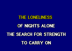 THE LONELINESS

0F NIGHTS ALONE
THE SEARCH FOR STRENGTH
TO CARRY 0N